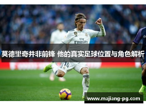 莫德里奇并非前锋 他的真实足球位置与角色解析 莫德里奇并非前锋 他的真实足球位置与角色解析