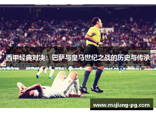 西甲经典对决:巴萨与皇马世纪之战的历史与传承 西甲经典对决:巴萨与皇马世纪之战的历史与传承