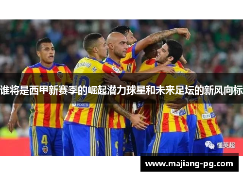 谁将是西甲新赛季的崛起潜力球星和未来足坛的新风向标