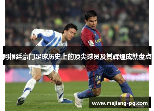 阿根廷豪门足球历史上的顶尖球员及其辉煌成就盘点
