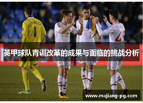 英甲球队青训改革的成果与面临的挑战分析 英甲球队青训改革的成果与面临的挑战分析