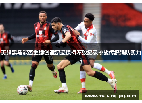 英超黑马能否继续创造奇迹保持不败纪录挑战传统强队实力 英超黑马能否继续创造奇迹保持不败纪录挑战传统强队实力