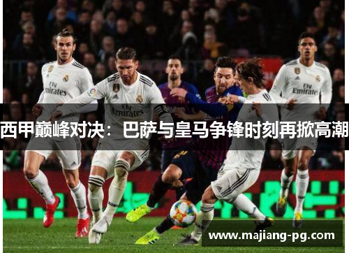 西甲巅峰对决:巴萨与皇马争锋时刻再掀高潮 西甲巅峰对决:巴萨与皇马争锋时刻再掀高潮
