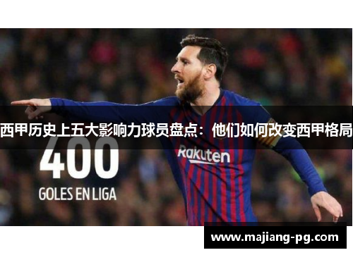 西甲历史上五大影响力球员盘点:他们如何改变西甲格局 西甲历史上五大影响力球员盘点:他们如何改变西甲格局