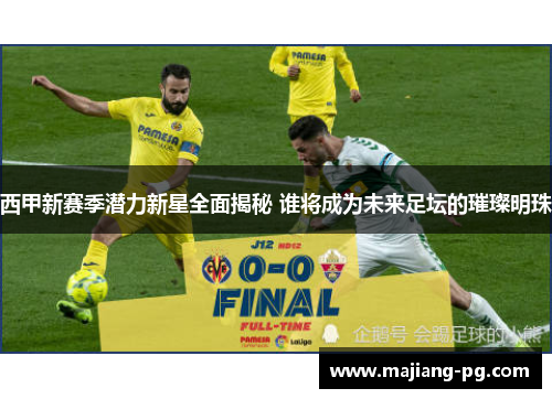 西甲新赛季潜力新星全面揭秘 谁将成为未来足坛的璀璨明珠 西甲新赛季潜力新星全面揭秘 谁将成为未来足坛的璀璨明珠