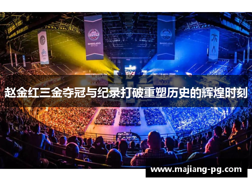 赵金红三金夺冠与纪录打破重塑历史的辉煌时刻