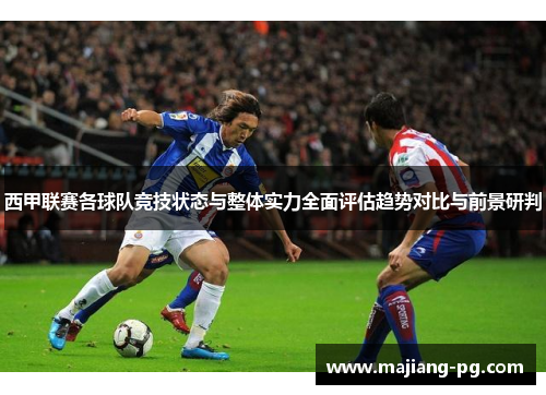 西甲联赛各球队竞技状态与整体实力全面评估趋势对比与前景研判