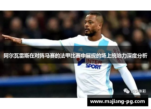 阿尔瓦雷斯在对阵马赛的法甲比赛中展现的场上统治力深度分析