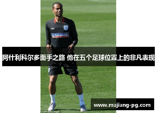 阿什利科尔多面手之路 他在五个足球位置上的非凡表现 阿什利科尔多面手之路 他在五个足球位置上的非凡表现