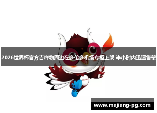 2026世界杯官方吉祥物周边在多伦多机场专柜上架 半小时内迅速售罄