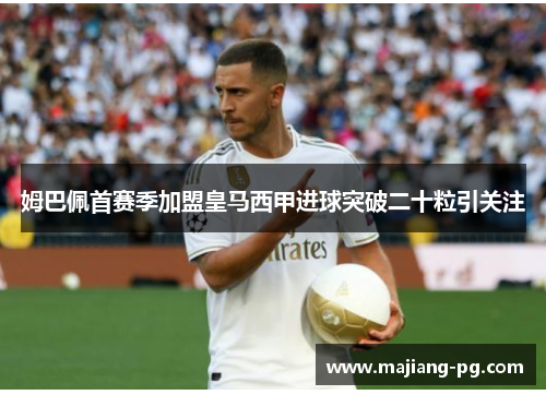 姆巴佩首赛季加盟皇马西甲进球突破二十粒引关注