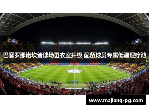 巴塞罗那诺坎普球场更衣室升级 配备球员专属低温理疗池 巴塞罗那诺坎普球场更衣室升级 配备球员专属低温理疗池