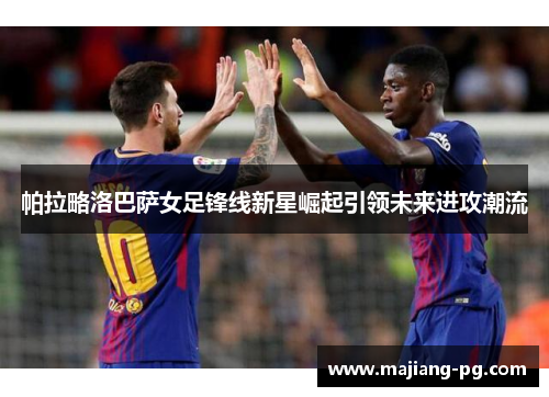 帕拉略洛巴萨女足锋线新星崛起引领未来进攻潮流