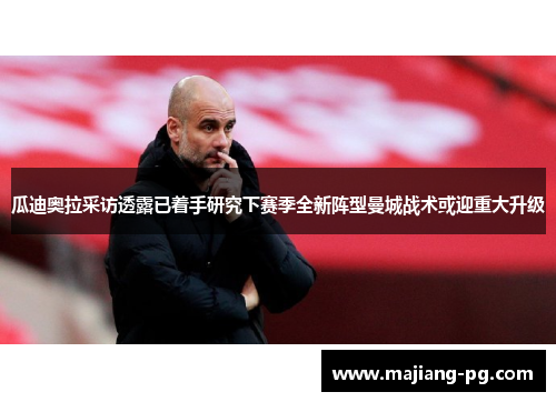 瓜迪奥拉采访透露已着手研究下赛季全新阵型曼城战术或迎重大升级