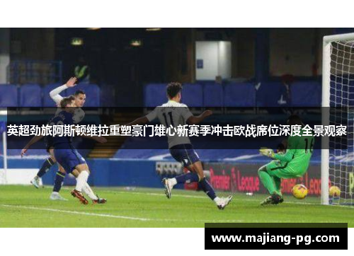 英超劲旅阿斯顿维拉重塑豪门雄心新赛季冲击欧战席位深度全景观察