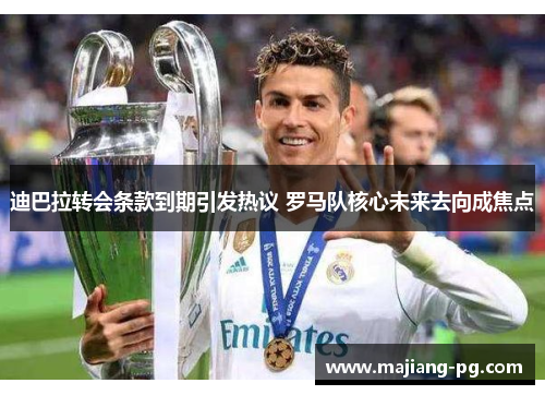 迪巴拉转会条款到期引发热议 罗马队核心未来去向成焦点