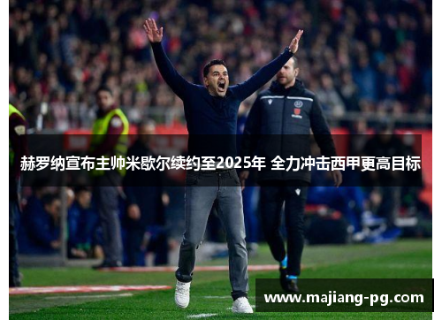 赫罗纳宣布主帅米歇尔续约至2025年 全力冲击西甲更高目标 赫罗纳宣布主帅米歇尔续约至2025年 全力冲击西甲更高目标