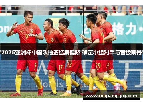2025亚洲杯中国队抽签结果揭晓 确定小组对手与晋级前景