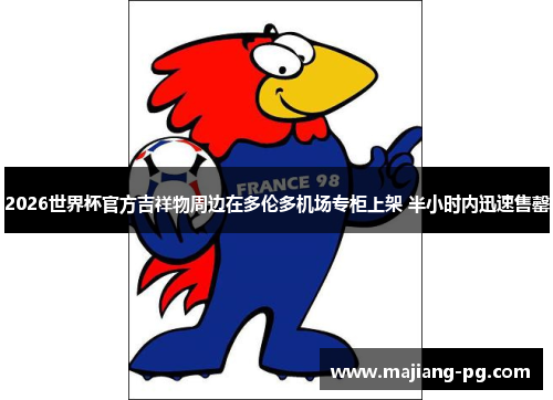 2026世界杯官方吉祥物周边在多伦多机场专柜上架 半小时内迅速售罄