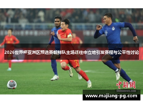 2026世界杯亚洲区预选赛朝鲜队主场迁往中立地引发赛程与公平性讨论