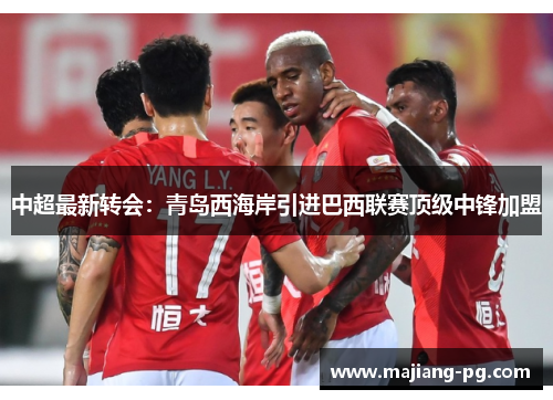 中超最新转会：青岛西海岸引进巴西联赛顶级中锋加盟