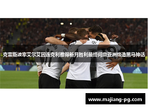 克雷斯波率艾尔艾因连克利雅得新月胜利最终问鼎亚洲缔造黑马神话
