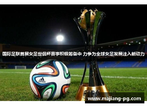 国际足联首届女足世俱杯赛事积极筹备中 力争为全球女足发展注入新动力