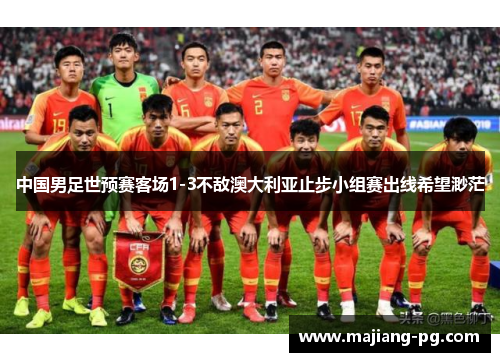 中国男足世预赛客场1-3不敌澳大利亚止步小组赛出线希望渺茫 中国男足世预赛客场1-3不敌澳大利亚止步小组赛出线希望渺茫