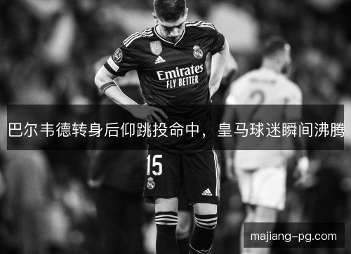 巴尔韦德转身后仰跳投命中,皇马球迷瞬间沸腾 巴尔韦德转身后仰跳投命中,皇马球迷瞬间沸腾