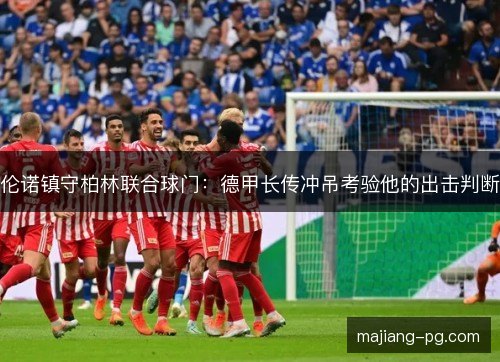 伦诺镇守柏林联合球门：德甲长传冲吊考验他的出击判断